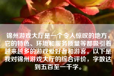 锦州游戏大厅是一个令人惊叹的地方，它的特色、环境和服务质量等都吸引着越来越多的游戏爱好者和游客。以下是我对锦州游戏大厅的综合评价，字数达到五百至一千字。