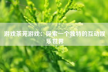 游戏茶苑游戏：探索一个独特的互动娱乐世界