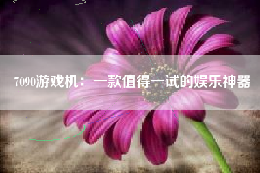 7090游戏机：一款值得一试的娱乐神器
