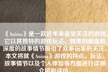 《Anima》是一款近年来备受关注的游戏，它以其独特的游戏玩法、精美的画面和深度的故事情节吸引了众多玩家的关注。本文将就《Anima》游戏的特点、玩法、故事情节以及个人体验等方面进行详细介绍和评价。