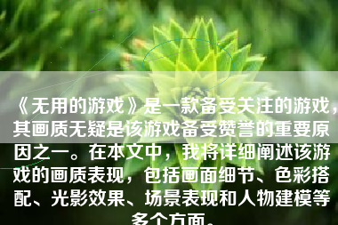 《无用的游戏》是一款备受关注的游戏，其画质无疑是该游戏备受赞誉的重要原因之一。在本文中，我将详细阐述该游戏的画质表现，包括画面细节、色彩搭配、光影效果、场景表现和人物建模等多个方面。