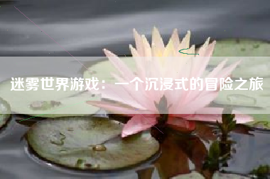 迷雾世界游戏：一个沉浸式的冒险之旅