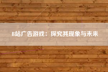 B站广告游戏：探究其现象与未来