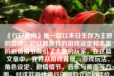 《行尸走肉》是一款以末日生存为主题的游戏，它以其独特的游戏设定和丰富的剧情情节吸引了大量的玩家。在这篇文章中，我将从游戏背景、游戏玩法、角色设定、剧情情节、音乐与画面等方面，对这款游戏进行详细的介绍和评价。