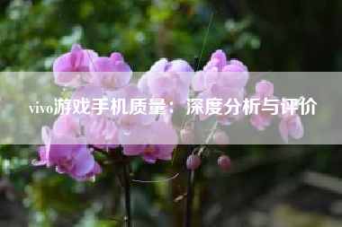 vivo游戏手机质量：深度分析与评价