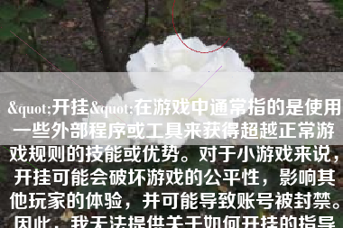 "开挂"在游戏中通常指的是使用一些外部程序或工具来获得超越正常游戏规则的技能或优势。对于小游戏来说，开挂可能会破坏游戏的公平性，影响其他玩家的体验，并可能导致账号被封禁。因此，我无法提供关于如何开挂的指导或建议，因为这违反了游戏规则和道德准则。