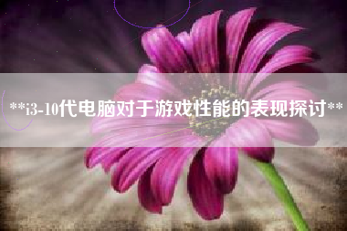 **i3-10代电脑对于游戏性能的表现探讨**