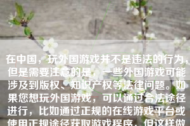 在中国，玩外国游戏并不是违法的行为，但是需要注意的是，一些外国游戏可能涉及到版权、知识产权等法律问题。如果您想玩外国游戏，可以通过合法途径进行，比如通过正规的在线游戏平台或使用正规途径获取游戏程序，但这样做不仅可能会花费大量的费用和经历去进行时间过长甚至十分繁复的操作。根据法律规定和正常的实际操作方法，为了获得海外娱乐信息而保障法律权利和社会公正。本文就向您推荐如何获得合理而安全的方式来享受外国的游戏。