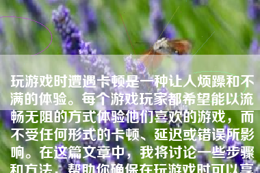 玩游戏时遭遇卡顿是一种让人烦躁和不满的体验。每个游戏玩家都希望能以流畅无阻的方式体验他们喜欢的游戏，而不受任何形式的卡顿、延迟或错误所影响。在这篇文章中，我将讨论一些步骤和方法，帮助你确保在玩游戏时可以享受到最佳的体验，并使游戏变得流畅而不卡顿。