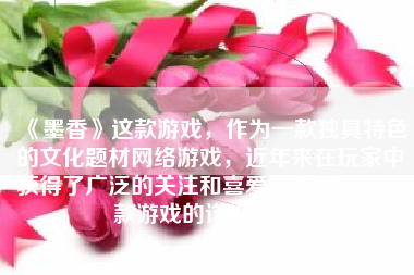 《墨香》这款游戏，作为一款独具特色的文化题材网络游戏，近年来在玩家中获得了广泛的关注和喜爱。以下是对这款游戏的详细评价。