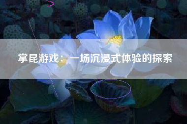 掌昆游戏：一场沉浸式体验的探索