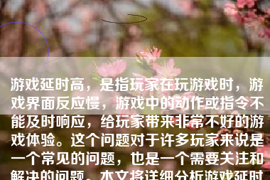 游戏延时高，是指玩家在玩游戏时，游戏界面反应慢，游戏中的动作或指令不能及时响应，给玩家带来非常不好的游戏体验。这个问题对于许多玩家来说是一个常见的问题，也是一个需要关注和解决的问题。本文将详细分析游戏延时高的原因、影响以及应对策略。