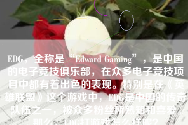 EDG，全称是“Edward Gaming”，是中国的电子竞技俱乐部，在众多电子竞技项目中都有着出色的表现。特别是在《英雄联盟》这个游戏中，EDG是中国的传奇队伍之一，被众多粉丝所熟知和喜爱。那么，EDG打游戏怎么样呢？