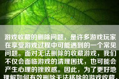 游戏收藏的删除问题，是许多游戏玩家在享受游戏过程中可能遇到的一个常见问题。面对无法删除的收藏游戏，我们不仅会面临游戏的清理困扰，也可能会产生心理的挫败感。因此，为了更好地理解如何有效删除无法移除的游戏收藏，我们将分几个部分深入探讨这个问题。