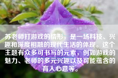 苏老师打游戏的情形，是一场科技、兴趣和深度相融的现代生活的体现。这个主题有众多可书写的元素，例如游戏的魅力、老师的多元兴趣以及可能蕴含的育人心意等。