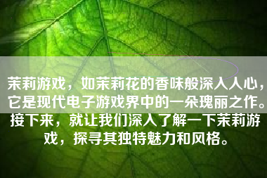 茉莉游戏，如茉莉花的香味般深入人心，它是现代电子游戏界中的一朵瑰丽之作。接下来，就让我们深入了解一下茉莉游戏，探寻其独特魅力和风格。