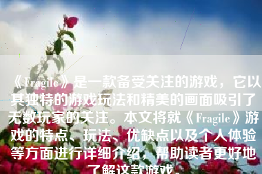 《Fragile》是一款备受关注的游戏，它以其独特的游戏玩法和精美的画面吸引了无数玩家的关注。本文将就《Fragile》游戏的特点、玩法、优缺点以及个人体验等方面进行详细介绍，帮助读者更好地了解这款游戏。