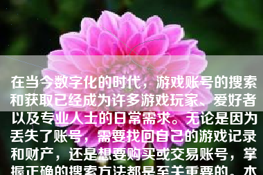 在当今数字化的时代，游戏账号的搜索和获取已经成为许多游戏玩家、爱好者以及专业人士的日常需求。无论是因为丢失了账号，需要找回自己的游戏记录和财产，还是想要购买或交易账号，掌握正确的搜索方法都是至关重要的。本文将详细介绍如何搜到游戏账号，并从多个角度进行阐述。