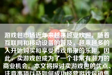 游戏包市场近年来越来越受欢迎，随着互联网和移动设备的普及，越来越多的人开始购买和享受游戏带来的乐趣。因此，卖游戏包成为了一个非常有潜力的商业机会。本文将探讨卖游戏包的优点、注意事项以及如何成功经营游戏包销售业务。