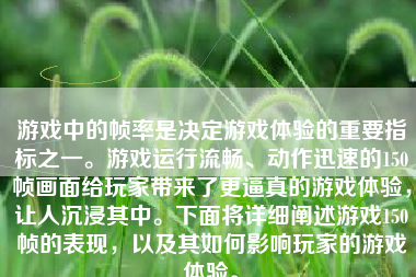 游戏中的帧率是决定游戏体验的重要指标之一。游戏运行流畅、动作迅速的150帧画面给玩家带来了更逼真的游戏体验，让人沉浸其中。下面将详细阐述游戏150帧的表现，以及其如何影响玩家的游戏体验。