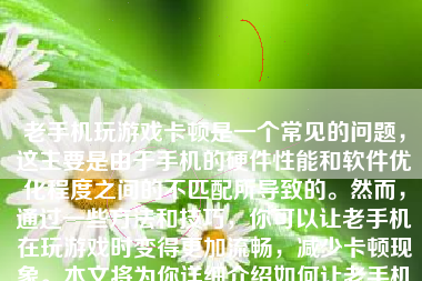 老手机玩游戏卡顿是一个常见的问题，这主要是由于手机的硬件性能和软件优化程度之间的不匹配所导致的。然而，通过一些方法和技巧，你可以让老手机在玩游戏时变得更加流畅，减少卡顿现象。本文将为你详细介绍如何让老手机玩游戏不卡顿。