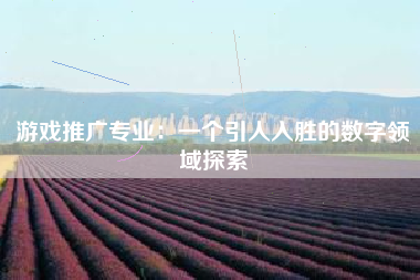 游戏推广专业：一个引人入胜的数字领域探索