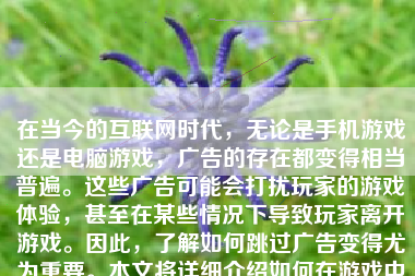 在当今的互联网时代，无论是手机游戏还是电脑游戏，广告的存在都变得相当普遍。这些广告可能会打扰玩家的游戏体验，甚至在某些情况下导致玩家离开游戏。因此，了解如何跳过广告变得尤为重要。本文将详细介绍如何在游戏中跳过广告。