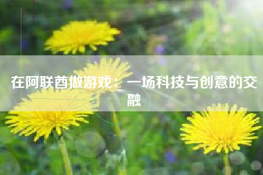 在阿联酋做游戏：一场科技与创意的交融