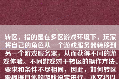 转区，指的是在多区游戏环境下，玩家将自己的角色从一个游戏服务器转移到另一个游戏服务器，从而获得不同的游戏体验。不同游戏对于转区的操作方法、要求和条件不尽相同，因此，如何转区需根据具体的游戏设定进行。本文将以假设的通用情况来讲述如何转区。