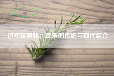 过年玩游戏：欢乐的传统与现代结合