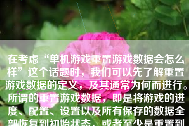 在考虑“单机游戏重置游戏数据会怎么样”这个话题时，我们可以先了解重置游戏数据的定义，及其通常为何而进行。所谓的重置游戏数据，即是将游戏的进度、配置、设置以及所有保存的数据全部恢复到初始状态，或者至少是重置到一个特定或早期的保存点。这样做通常是因为玩家想要体验全新的游戏历程，或是在尝试不同策略后，想以全新的开始重新探索。当然，有时候这可能是因为系统或游戏的故障。那么，当我们执行这一操作时，究竟会发生什么呢？