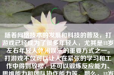 随着网络技术的发展和科技的普及，打游戏已经成为了很多年轻人，尤其是18岁左右年轻人休闲娱乐的重要方式之一。打游戏不仅可以让人在紧张的学习和工作中得到放松，还可以锻炼反应能力、思维能力和团队协作能力等。那么，18岁怎么样打游戏呢？下面就为大家分享一些经验。