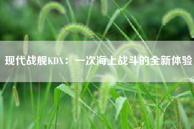 现代战舰KDX：一次海上战斗的全新体验