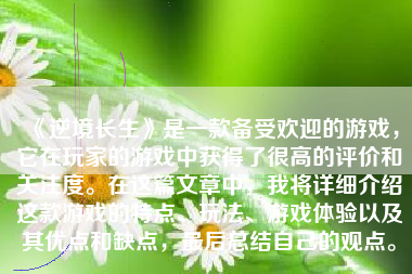 《逆境长生》是一款备受欢迎的游戏，它在玩家的游戏中获得了很高的评价和关注度。在这篇文章中，我将详细介绍这款游戏的特点、玩法、游戏体验以及其优点和缺点，最后总结自己的观点。