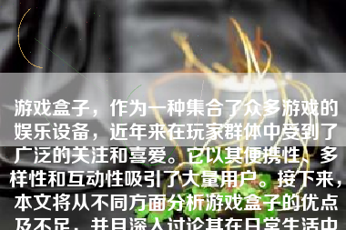 游戏盒子，作为一种集合了众多游戏的娱乐设备，近年来在玩家群体中受到了广泛的关注和喜爱。它以其便携性、多样性和互动性吸引了大量用户。接下来，本文将从不同方面分析游戏盒子的优点及不足，并且深入讨论其在日常生活中的实际应用与体验。