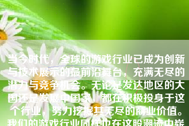 当今时代，全球的游戏行业已成为创新与技术展示的最前沿舞台，充满无尽的潜力与竞争机会。无论是发达地区的大国还是发展中国家，都在积极投身于这个行业，努力挖掘其无尽的商业价值。我们的游戏行业同样也在这股潮流中崭露头角，呈现出令人瞩目的发展趋势。