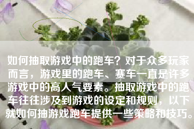 如何抽取游戏中的跑车？对于众多玩家而言，游戏里的跑车、赛车一直是许多游戏中的高人气要素。抽取游戏中的跑车往往涉及到游戏的设定和规则，以下就如何抽游戏跑车提供一些策略和技巧。