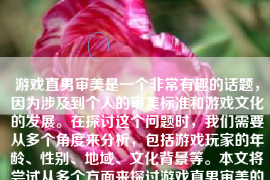 游戏直男审美是一个非常有趣的话题，因为涉及到个人的审美标准和游戏文化的发展。在探讨这个问题时，我们需要从多个角度来分析，包括游戏玩家的年龄、性别、地域、文化背景等。本文将尝试从多个方面来探讨游戏直男审美的特点及其背后的原因。