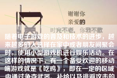 随着电子游戏的普及和技术的进步，越来越多的人选择在家中或者朋友间聚会时，使用小型游戏机进行娱乐活动。在这样的情况下，有一个备受欢迎的移动端游戏就是《吃鸡》，即在一定的区域内通过争夺武器、补给以及逃避攻击的方式活到最后的一人。下面我们来讨论一下使用小型游戏机玩吃鸡的感受和体验。