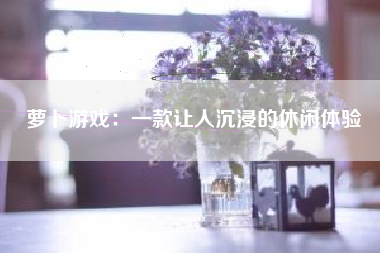 萝卜游戏：一款让人沉浸的休闲体验