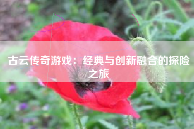 古云传奇游戏：经典与创新融合的探险之旅