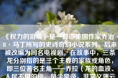 《权力的游戏》是一部由美国作家乔治·R·马丁所写的史诗奇幻小说系列，后来被改编为同名电视剧。在故事中，三条龙分别指的是三个主要的家族或角色，即三位著名主角——乔拉（龙的血液、人民不用的货，风尘皇帝，非常义薄云天的天征师），小恶魔（聪明能干的提利尔家族的代表）和琼恩·雪诺（冰与火之歌的传奇人物）。