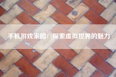 手机游戏家园：探索虚拟世界的魅力