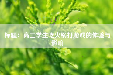 标题：高三学生吃火锅打游戏的体验与影响