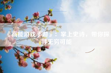 《高能游戏手游》：掌上史诗，带你探寻无穷可能