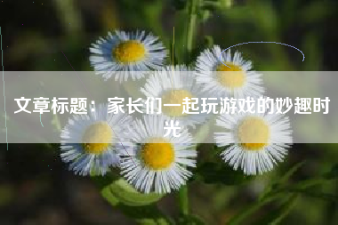 文章标题：家长们一起玩游戏的妙趣时光