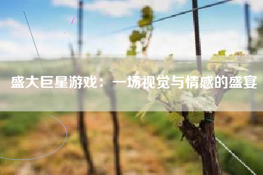 盛大巨星游戏：一场视觉与情感的盛宴
