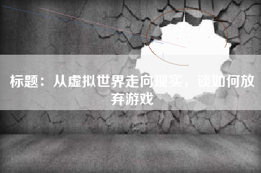 标题：从虚拟世界走向现实，谈如何放弃游戏