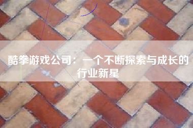 酷拳游戏公司：一个不断探索与成长的行业新星