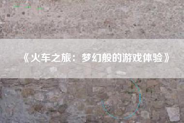 《火车之旅：梦幻般的游戏体验》
